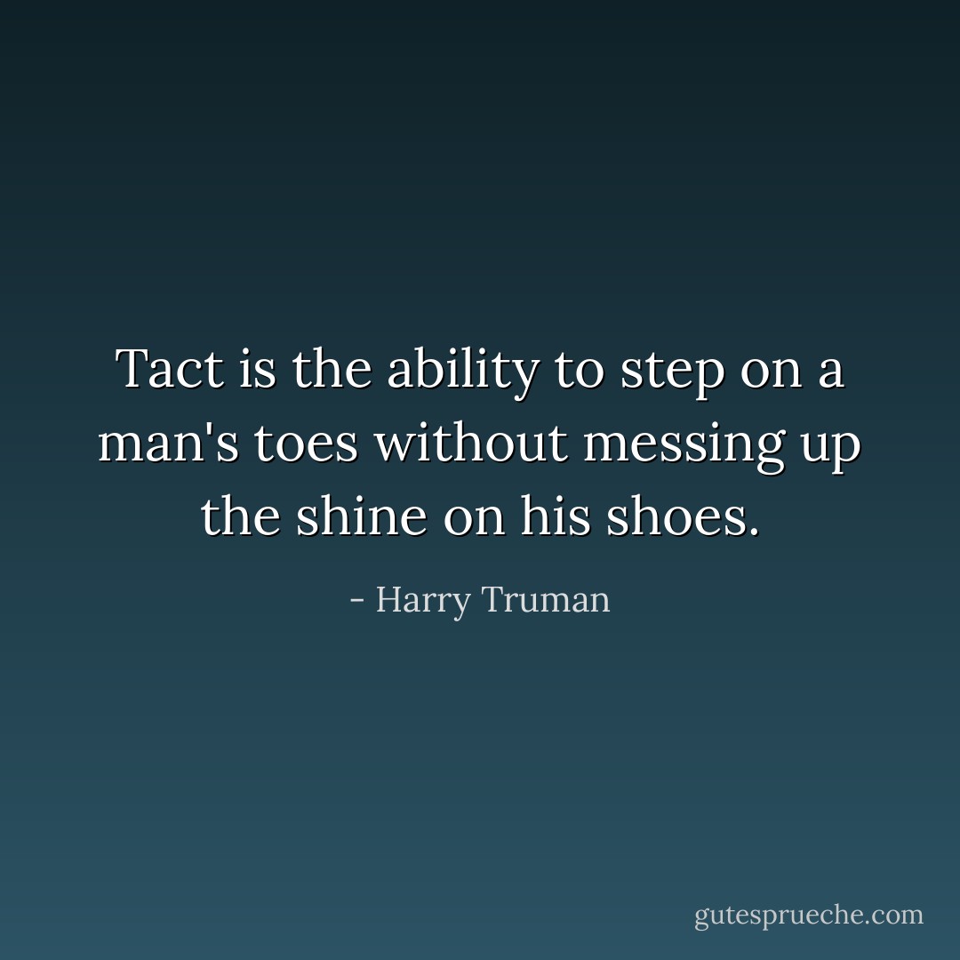 Tact is the ability to step on a man's toes without messing up the shine on his shoes. - Harry Truman