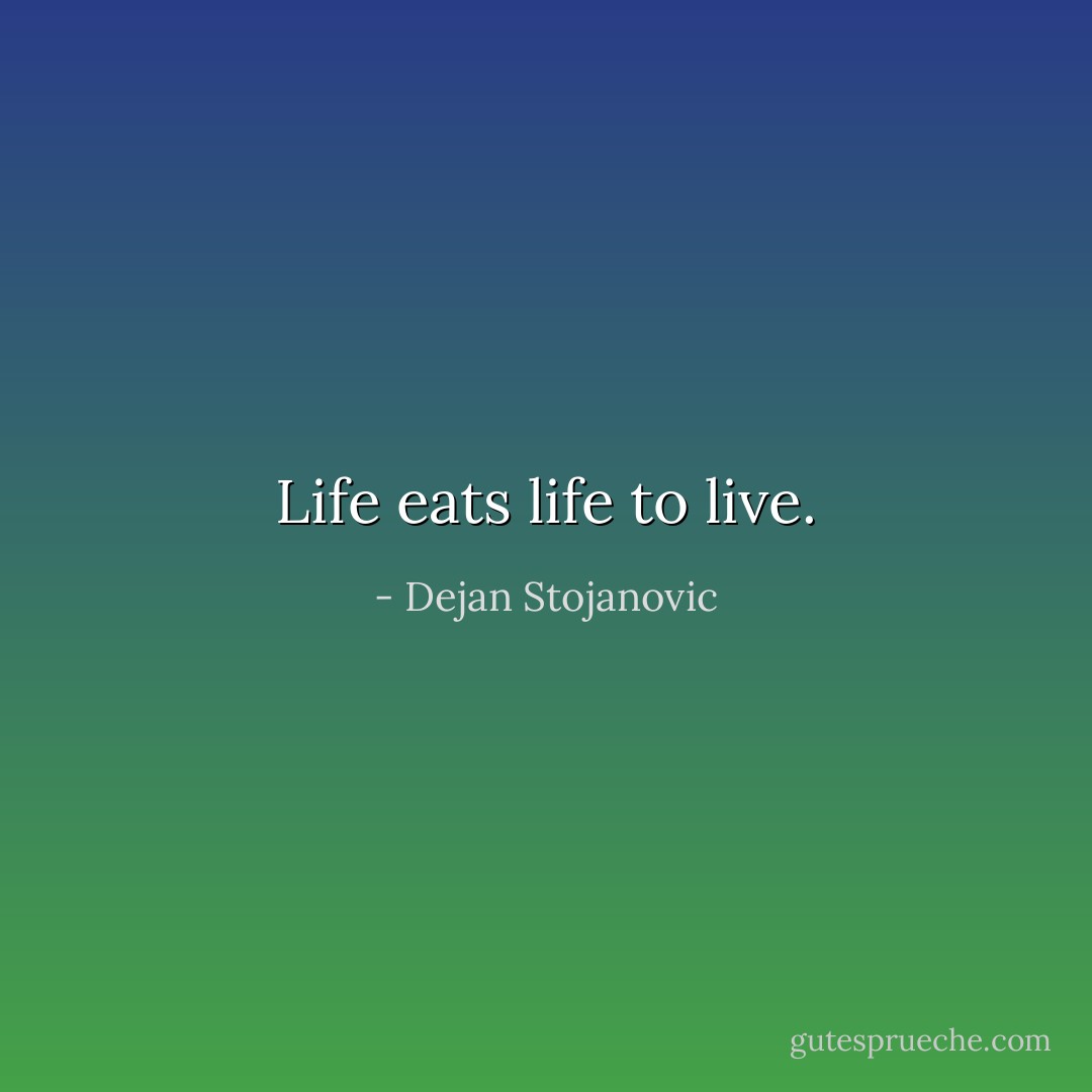 Life eats life to live. - Dejan Stojanovic