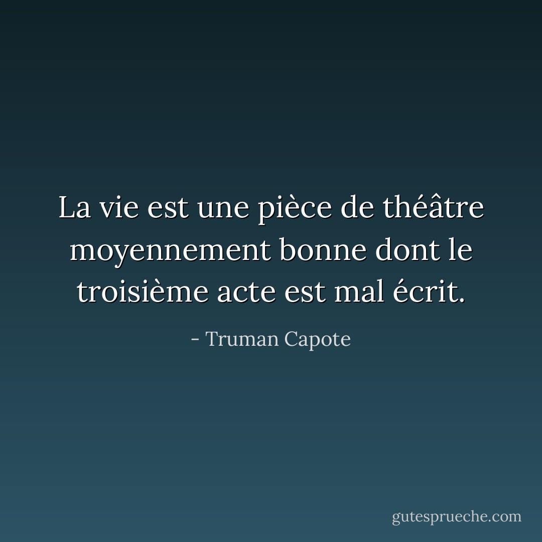 La vie est une pièce de théâtre moyennement bonne dont le troisième acte est mal écrit. - Truman Capote