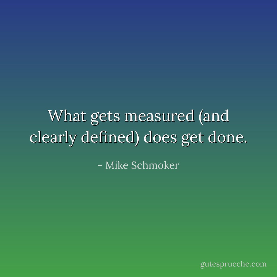What gets measured (and clearly defined) does get done. - Mike Schmoker