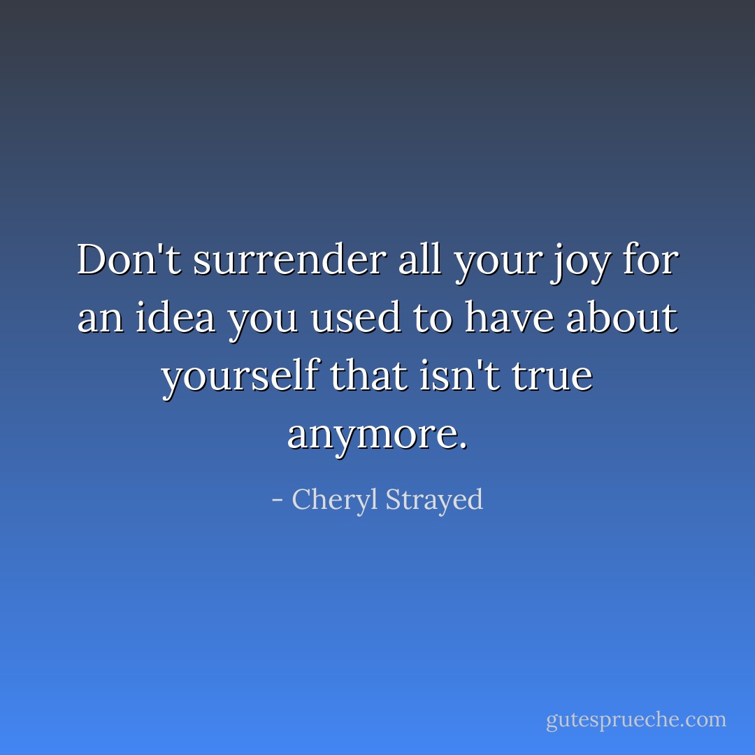 Don't surrender all your joy for an idea you used to have about yourself that isn't true anymore. - Cheryl Strayed