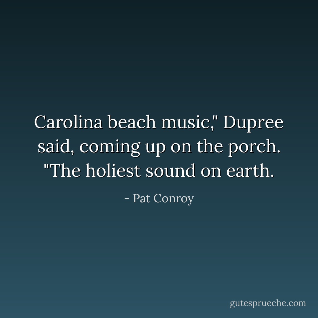 Carolina beach music," Dupree said, coming up on the porch. "The holiest sound on earth. - Pat Conroy