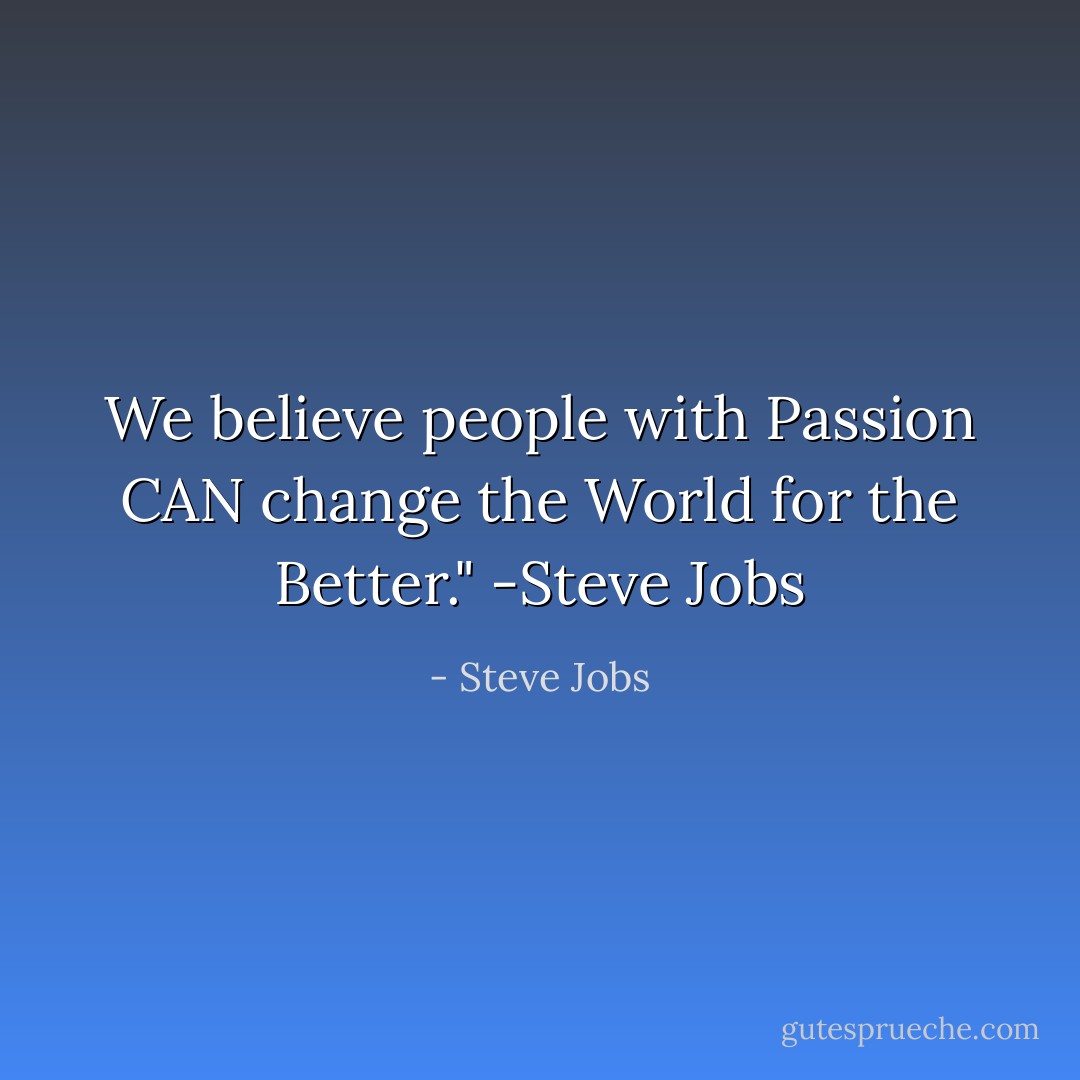 We believe people with Passion CAN change the World for the Better." -Steve Jobs - Steve Jobs