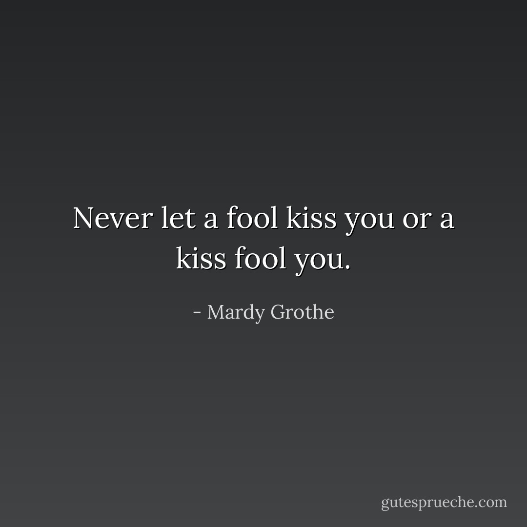 Never let a fool kiss you or a kiss fool you. - Mardy Grothe