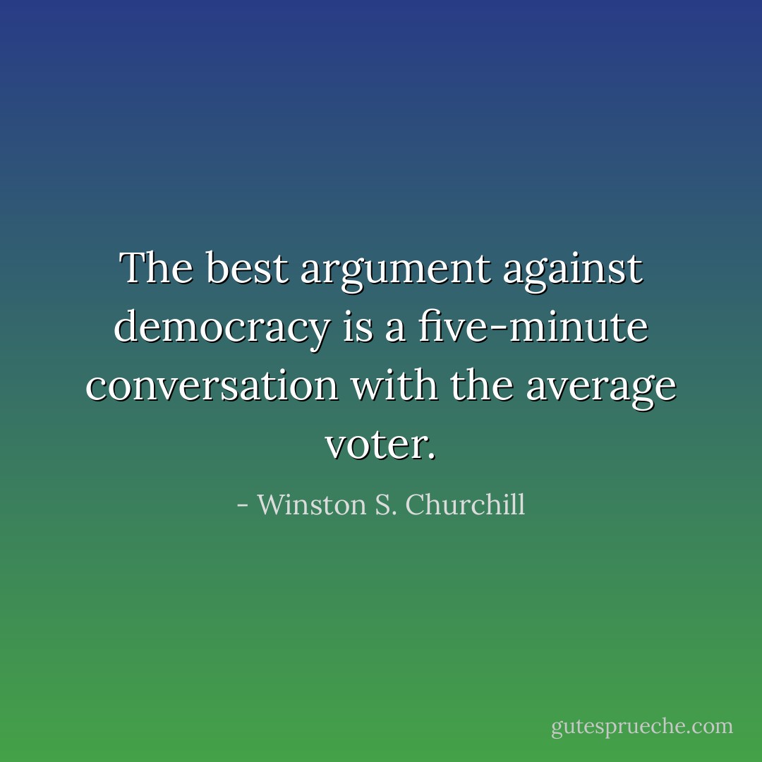 The best argument against democracy is a five-minute conversation with the average voter. - Winston S. Churchill