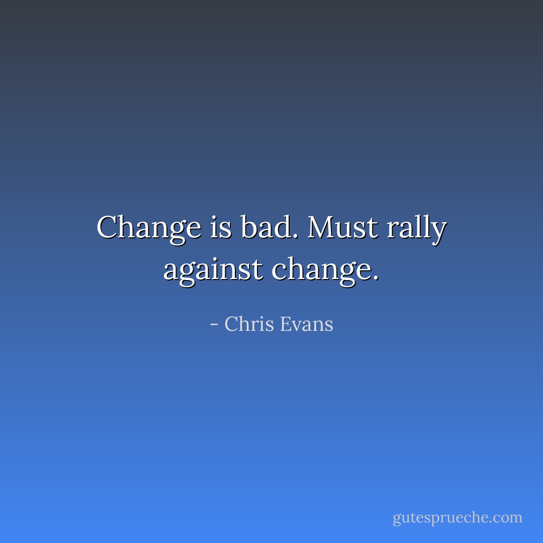 Change is bad. Must rally against change. - Chris Evans