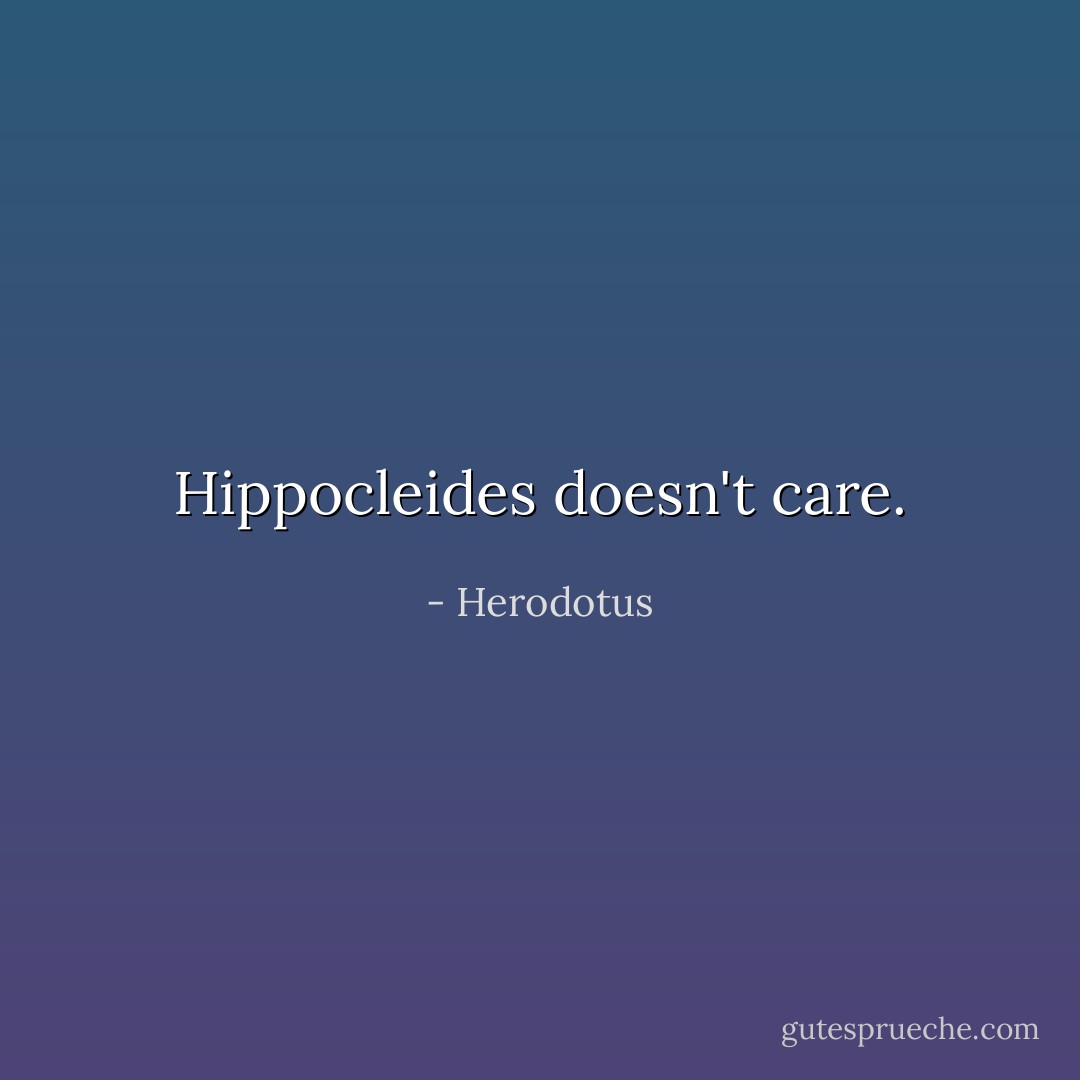 Hippocleides doesn't care. - Herodotus