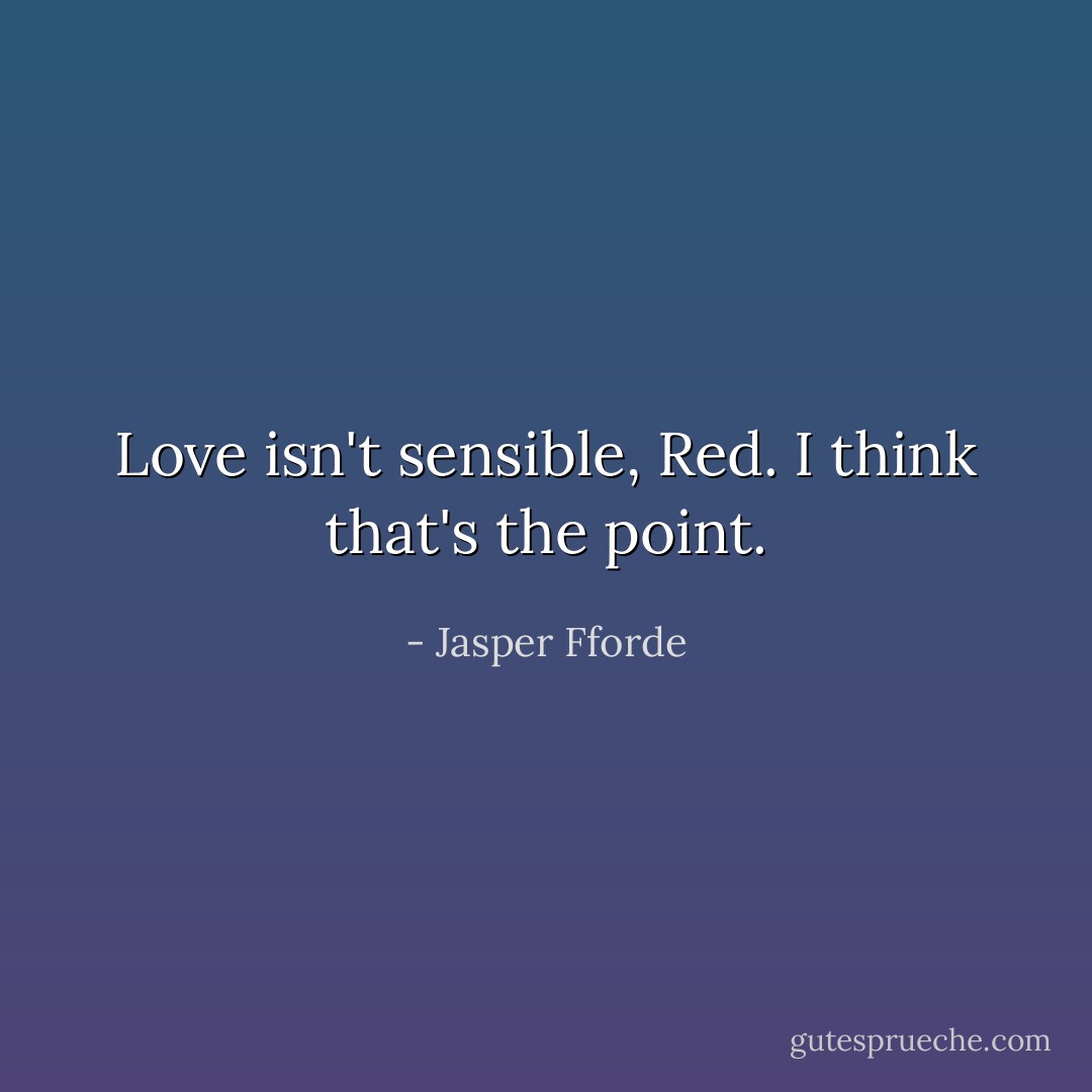 Love isn't sensible, Red. I think that's the point. - Jasper Fforde