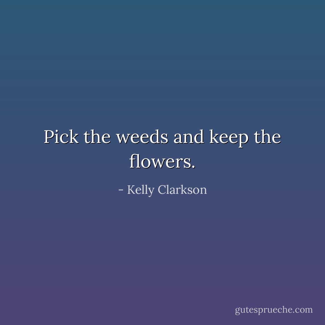 Pick the weeds and keep the flowers. - Kelly Clarkson