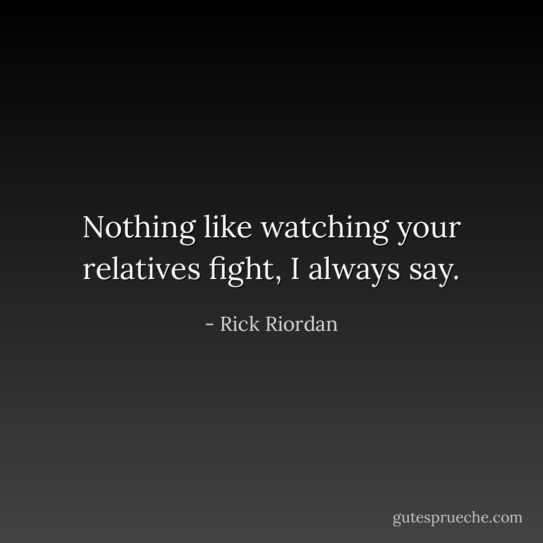 Nothing like watching your relatives fight, I always say. - Rick Riordan