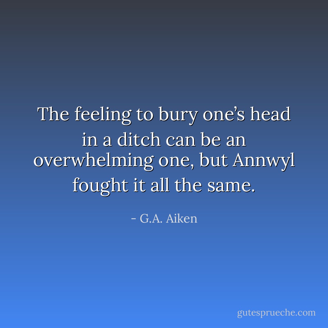 The feeling to bury one’s head in a ditch can be an overwhelming one, but Annwyl fought it all the same. - G.A. Aiken