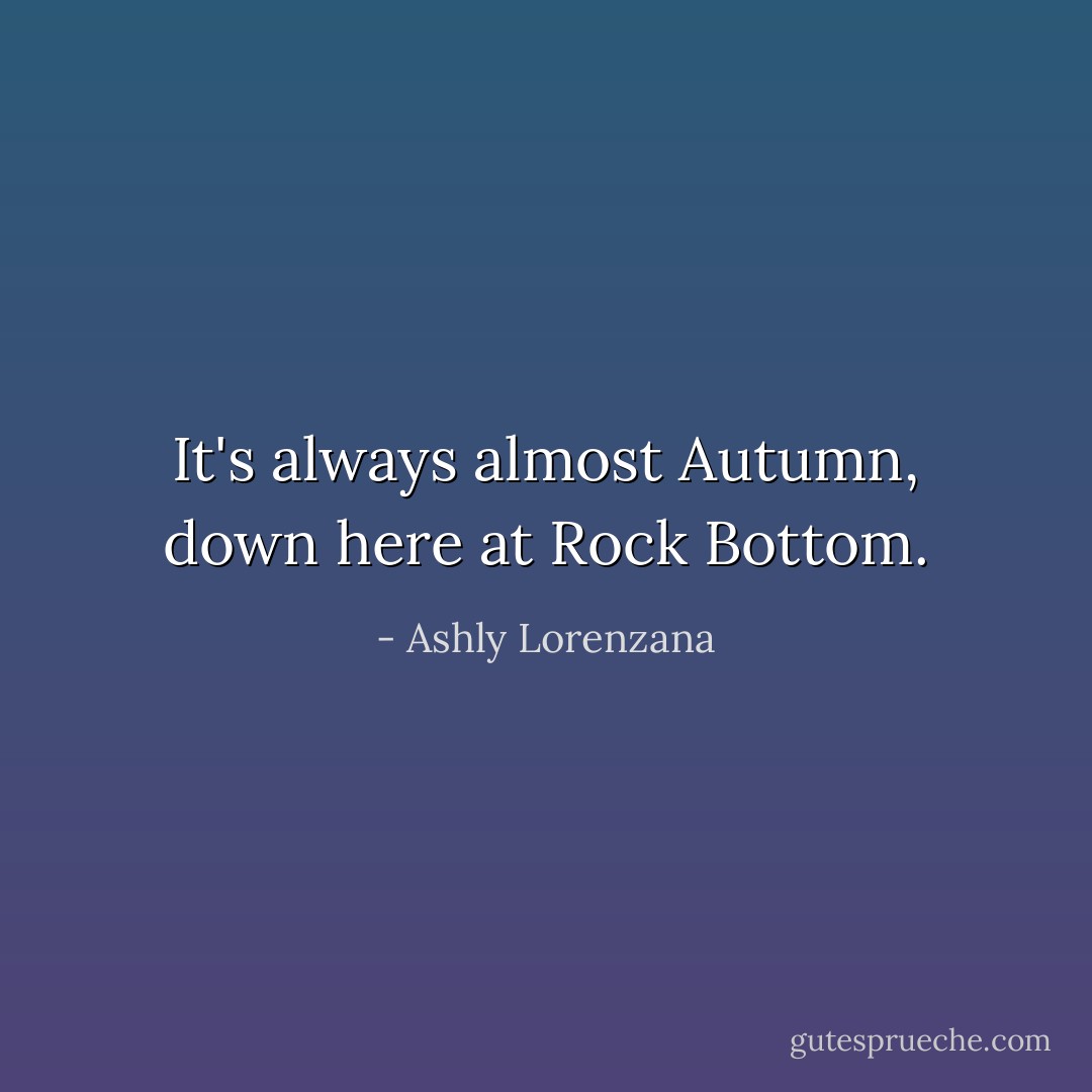 It's always almost Autumn, down here at Rock Bottom. - Ashly Lorenzana