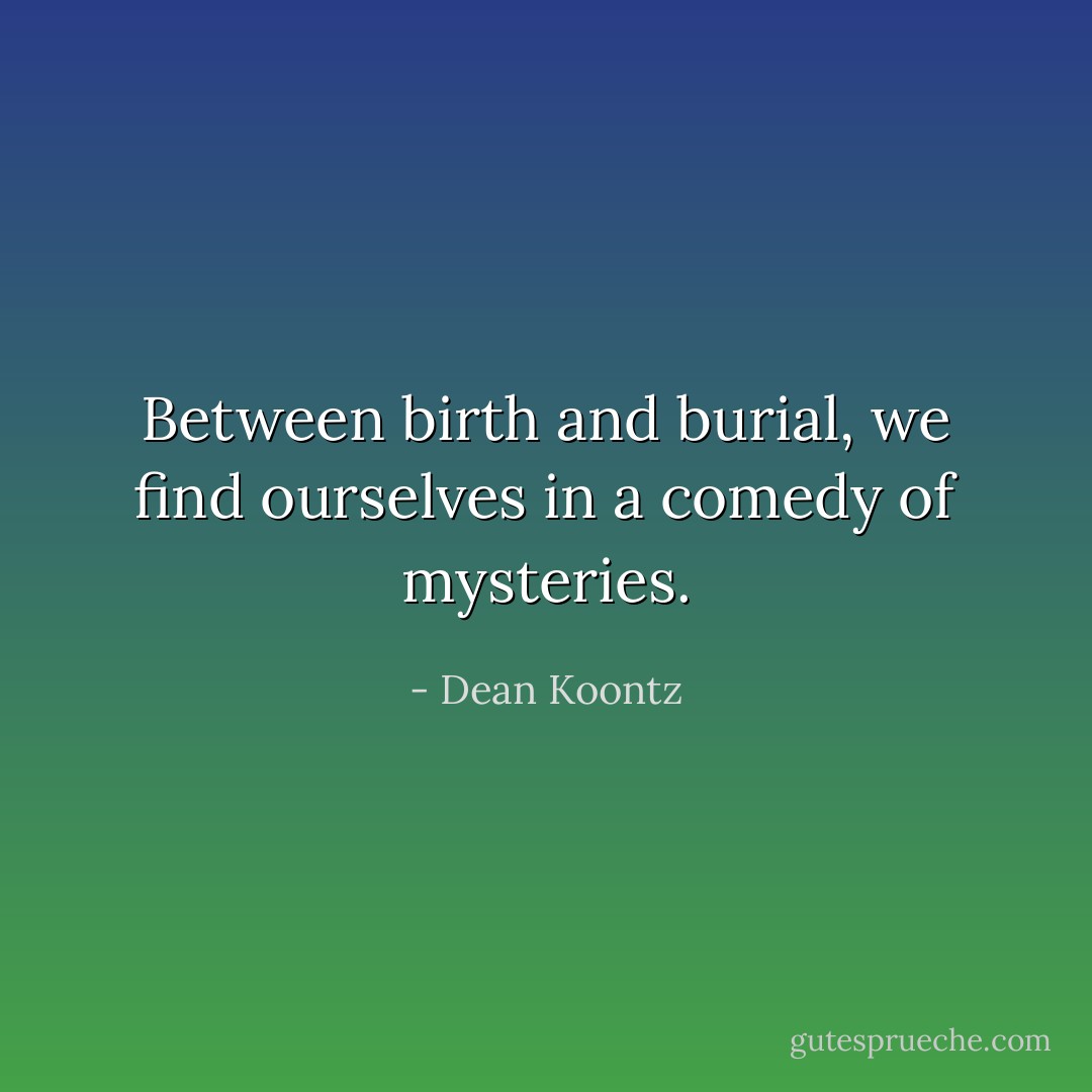 Between birth and burial, we find ourselves in a comedy of mysteries. - Dean Koontz