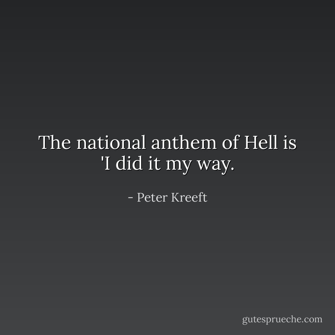 The national anthem of Hell is 'I did it my way. - Peter Kreeft