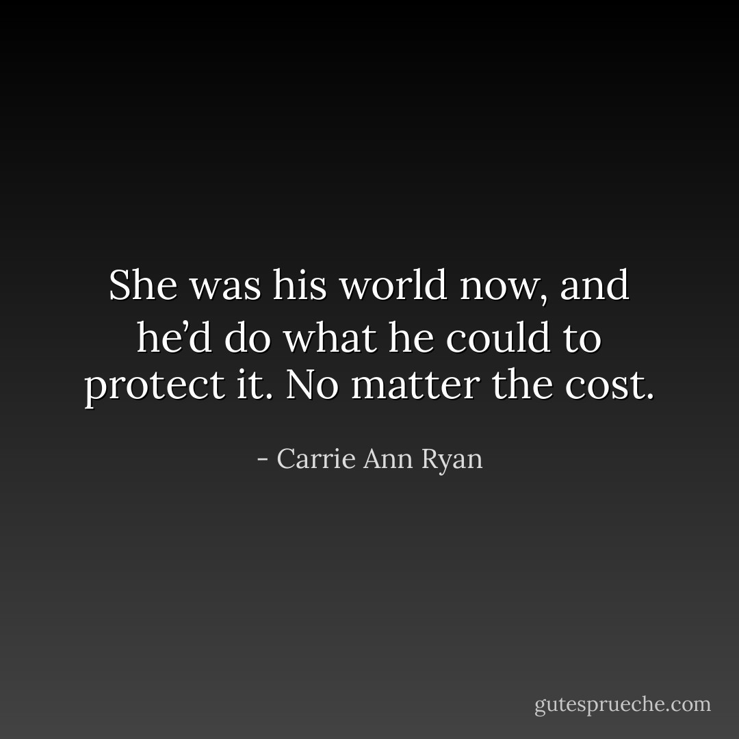 She was his world now, and he’d do what he could to protect it. No matter the cost. - Carrie Ann Ryan