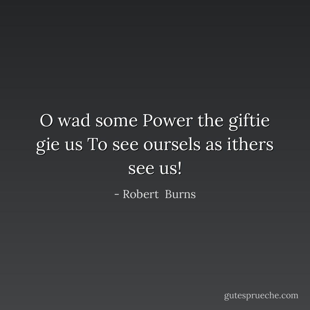 O wad some Power the giftie gie us<br />To see oursels as ithers see us! - Robert  Burns
