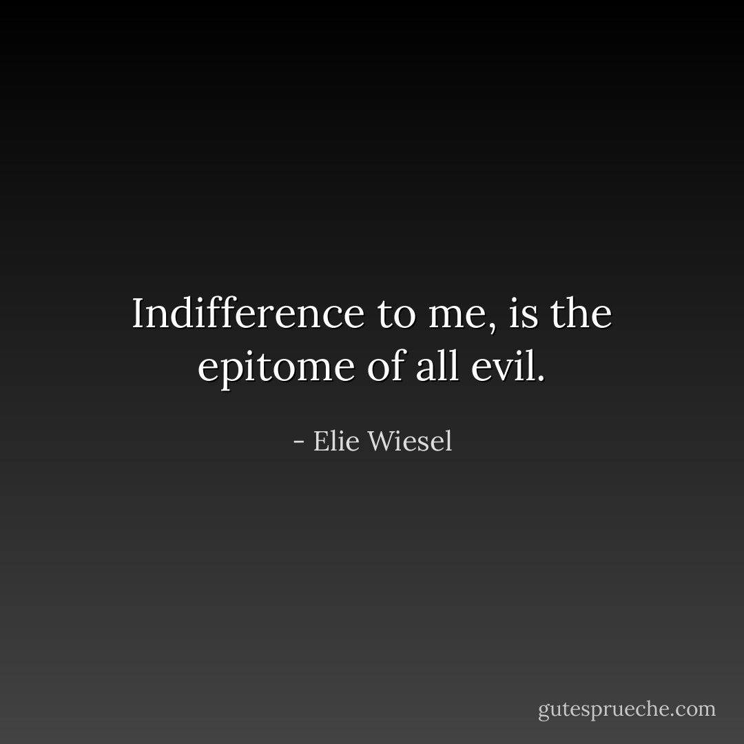 Indifference to me, is the epitome of all evil. - Elie Wiesel