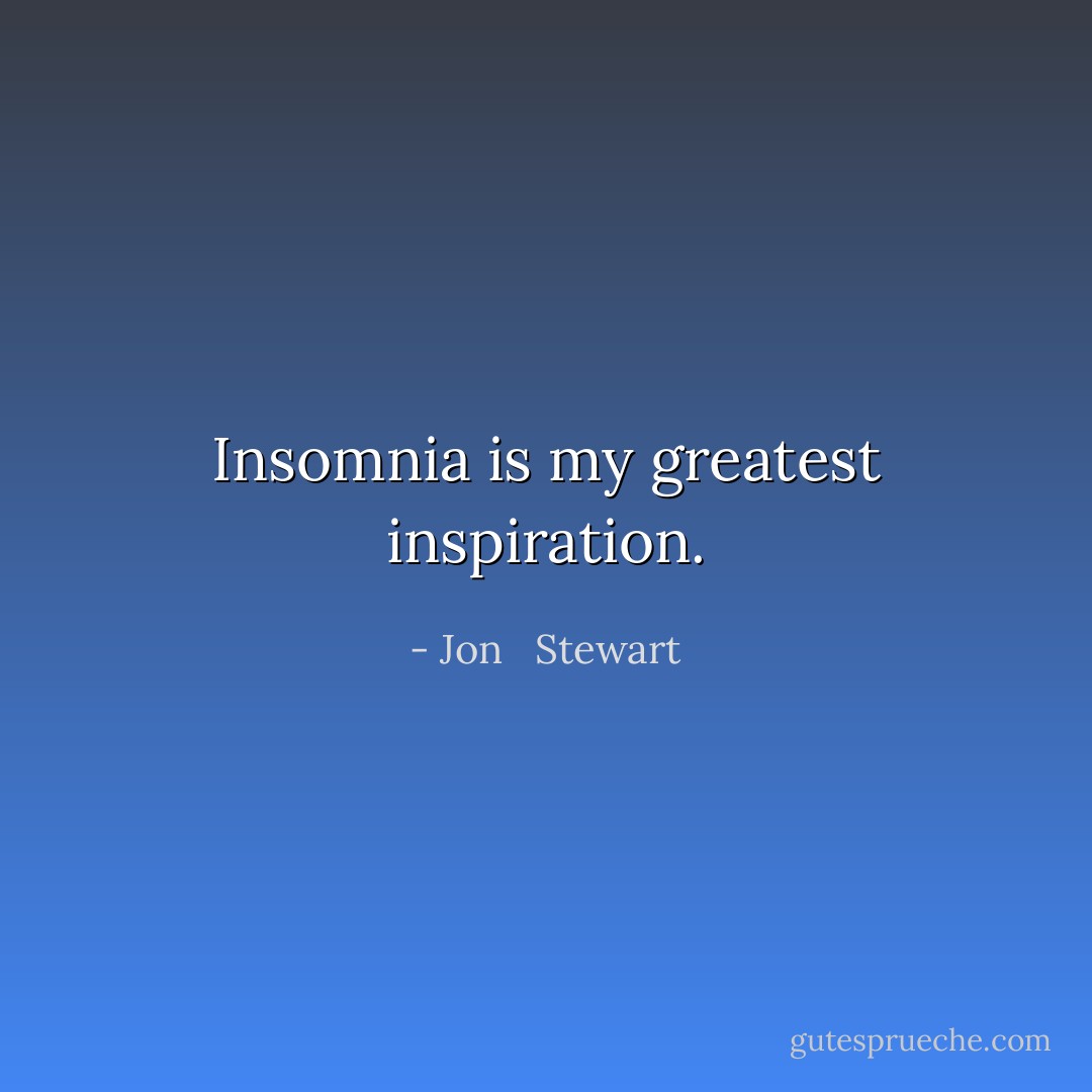 Insomnia is my greatest inspiration. - Jon   Stewart