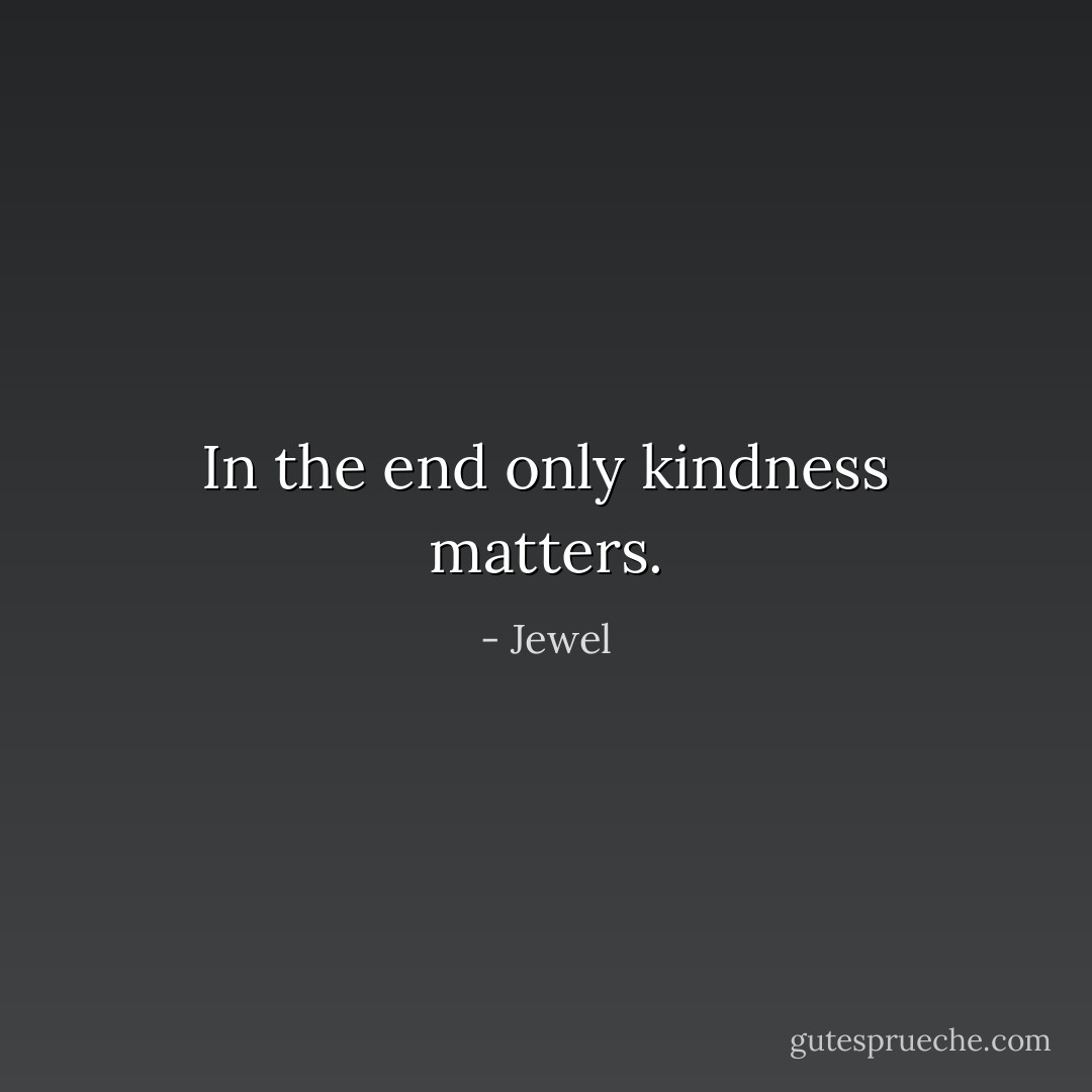 In the end only kindness matters. - Jewel