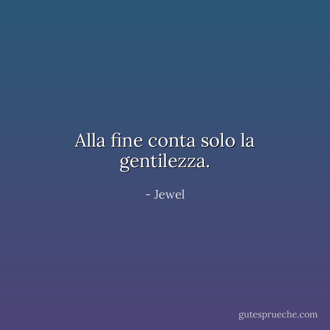 Alla fine conta solo la gentilezza. - Jewel
