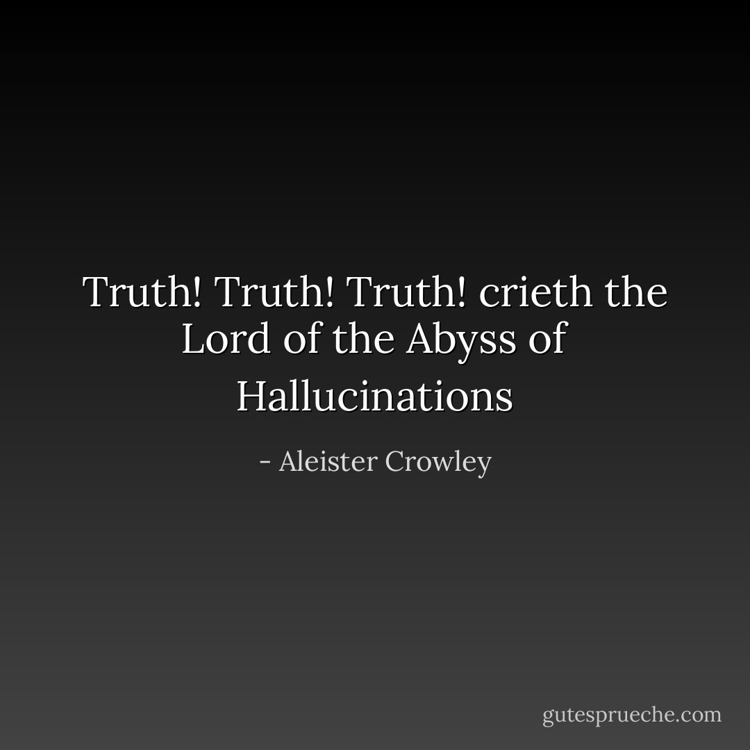 Truth! Truth! Truth! crieth the Lord of the Abyss of Hallucinations - Aleister Crowley