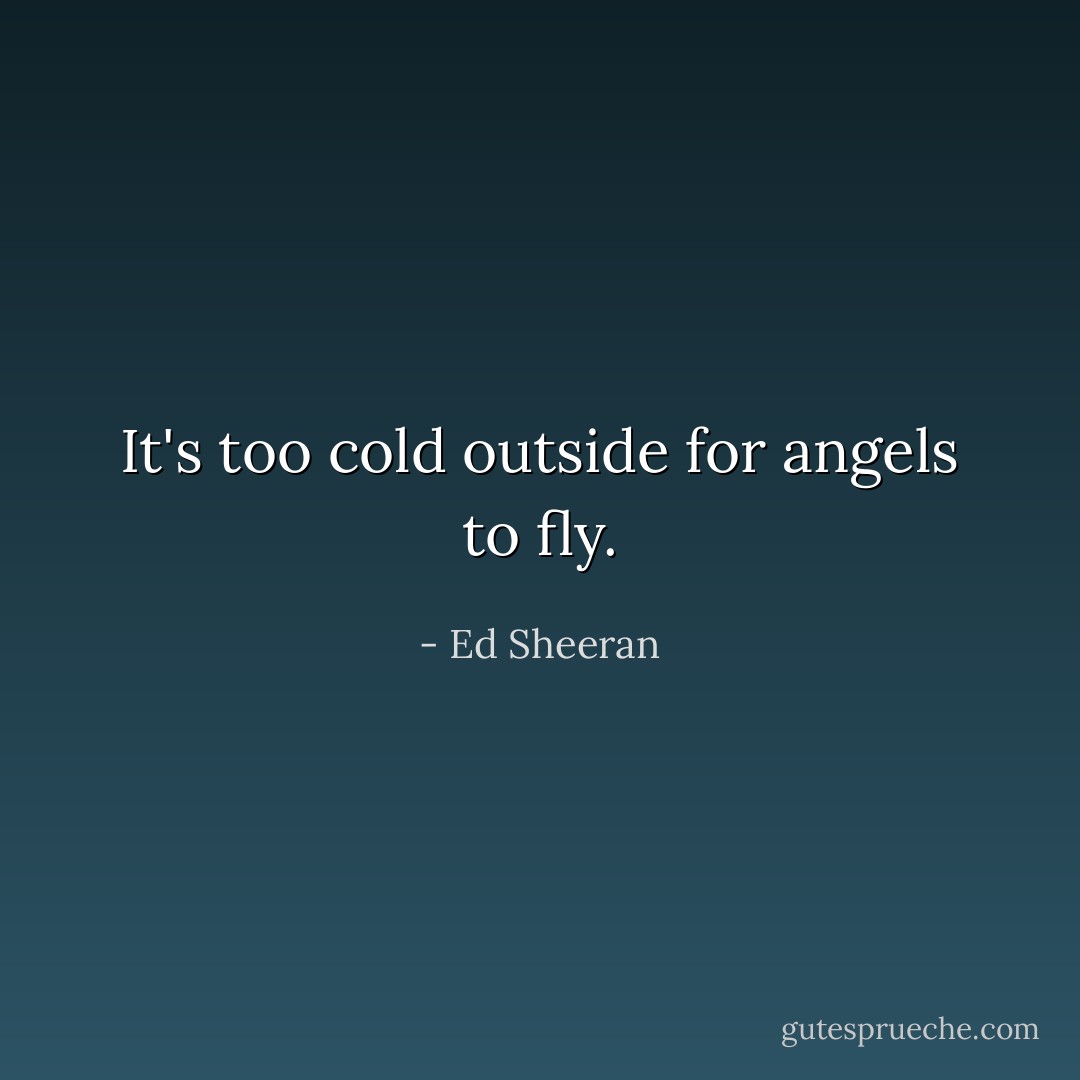 It's too cold outside for angels to fly. - Ed Sheeran