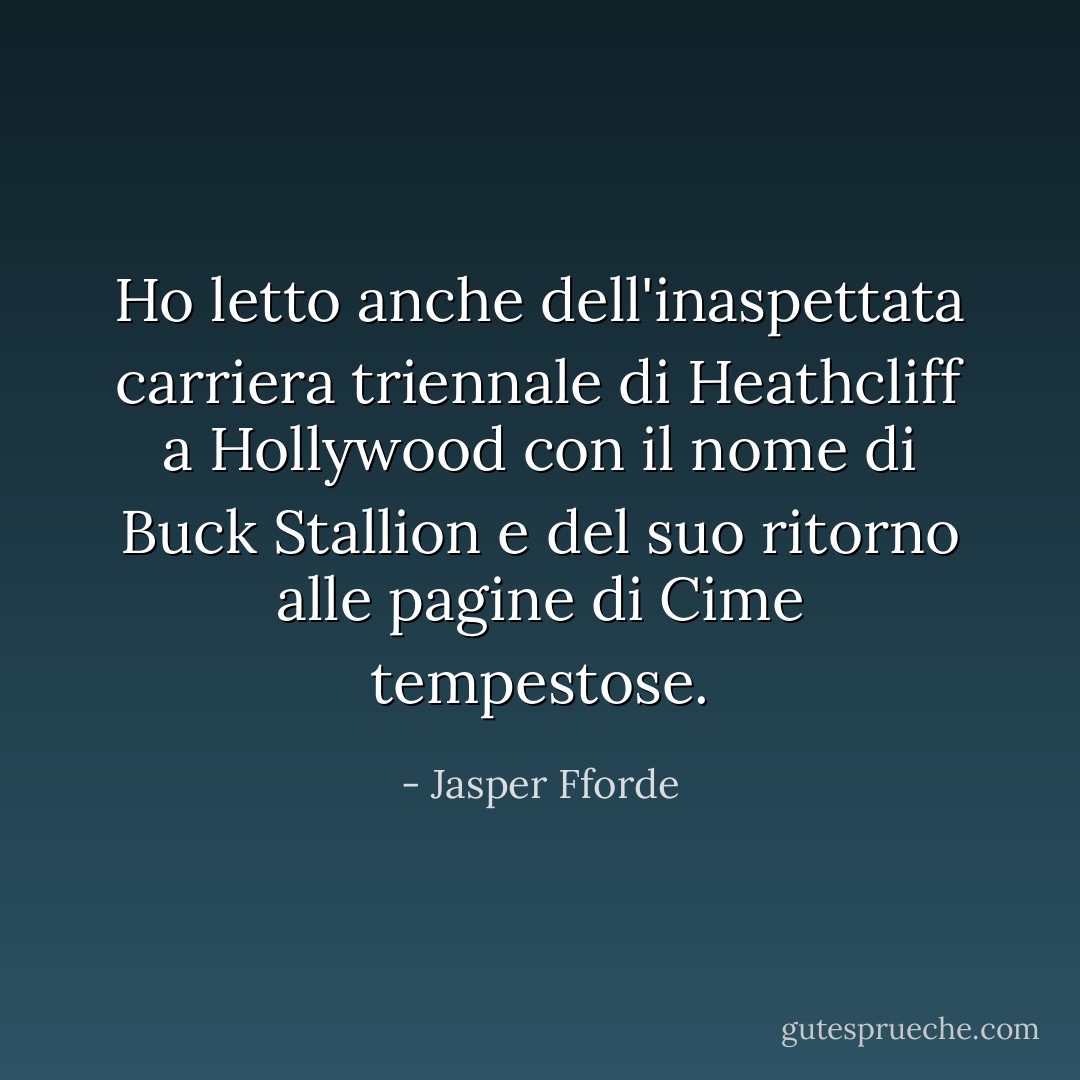 Ho letto anche dell'inaspettata carriera triennale di Heathcliff a Hollywood con il nome di Buck Stallion e del suo ritorno alle pagine di Cime tempestose. - Jasper Fforde