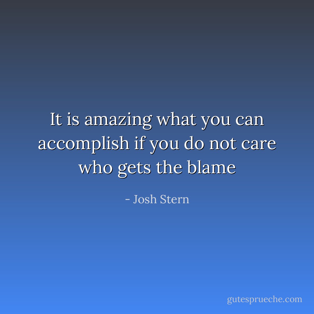 It is amazing what you can accomplish if you do not care who gets the blame - Josh Stern