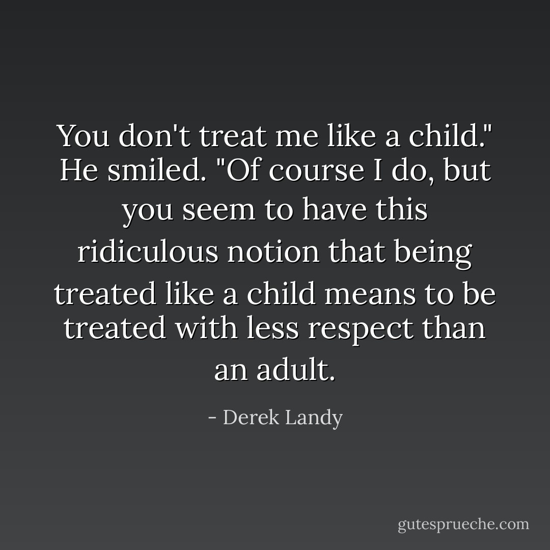 <i>You</i> don't treat me like a child."<br />He smiled. "Of course I do, but you seem to have this ridiculous notion that being treated like a child means to be treated with less respect than an adult. - Derek Landy