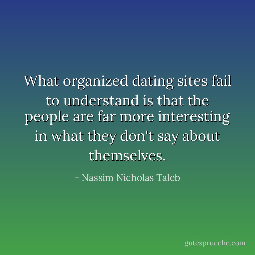 What organized dating sites fail to understand is that the people are far more interesting in what they don't say about themselves. - Nassim Nicholas Taleb