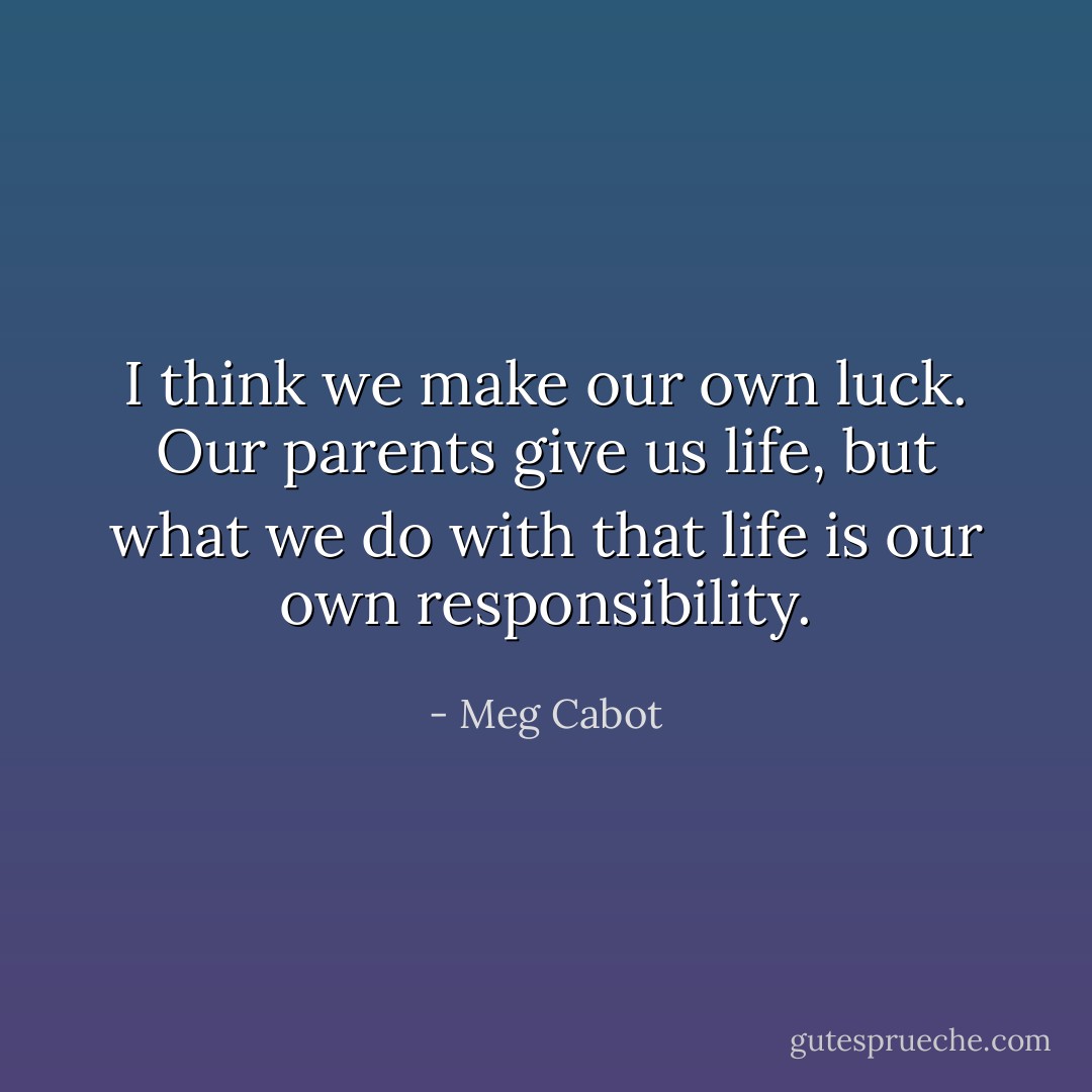 I think we make our own luck. Our parents give us life, but what we do with that life is our own responsibility. - Meg Cabot