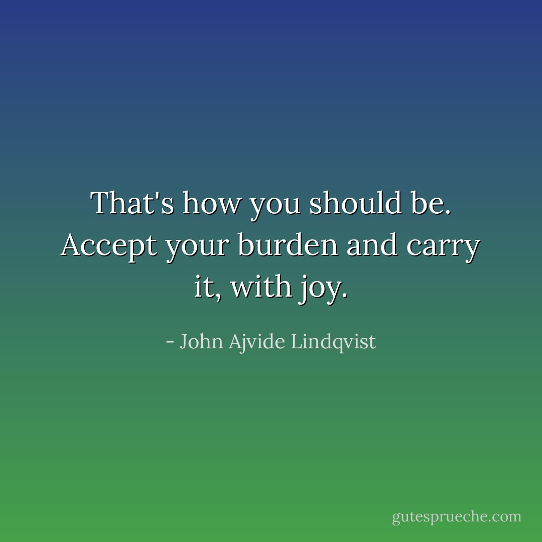 That's how you should be. Accept your burden and carry it, with joy. - John Ajvide Lindqvist