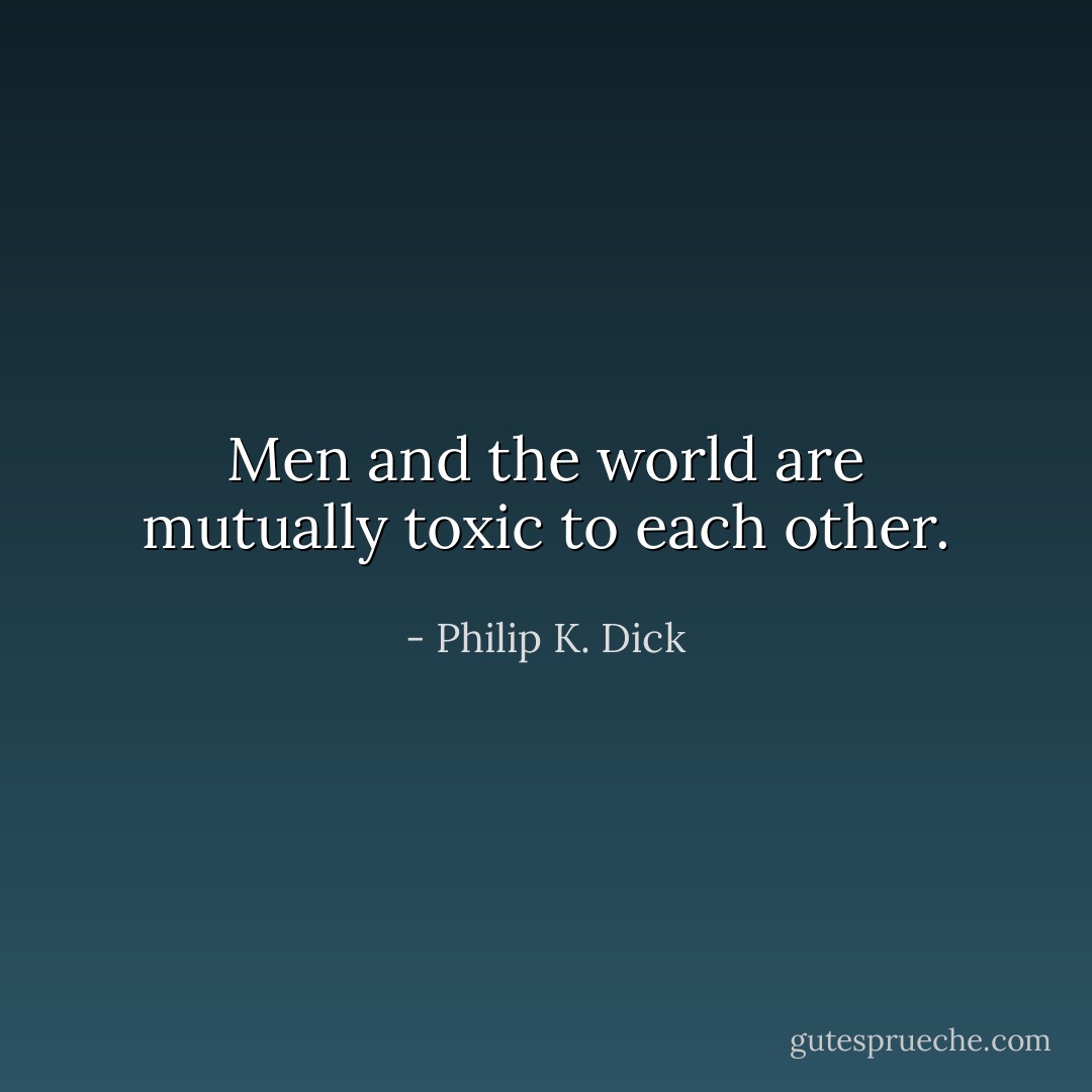 Men and the world are mutually toxic to each other. - Philip K. Dick