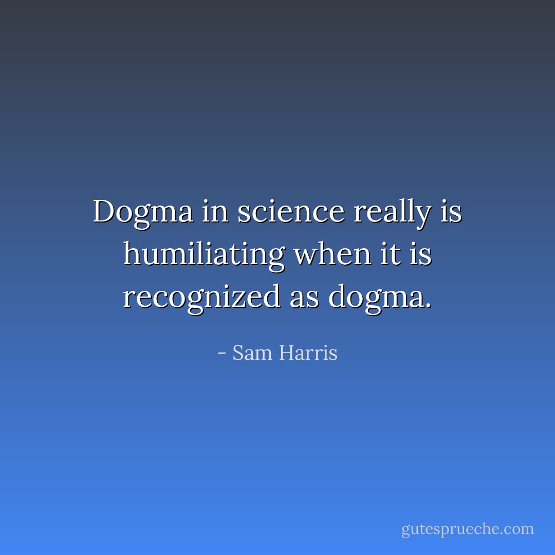 Dogma in science really is humiliating when it is recognized as dogma. - Sam Harris