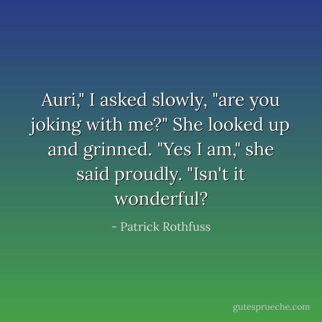 Auri," I asked slowly, "are you joking with me?"<br />She looked up and grinned. "Yes I am," she said proudly. "Isn't it wonderful? - Patrick Rothfuss