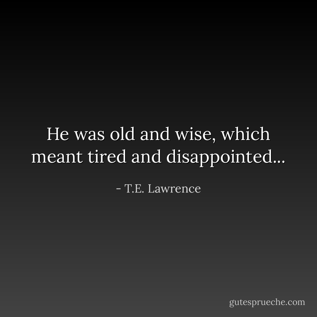 He was old and wise, which meant tired and disappointed... - T.E. Lawrence
