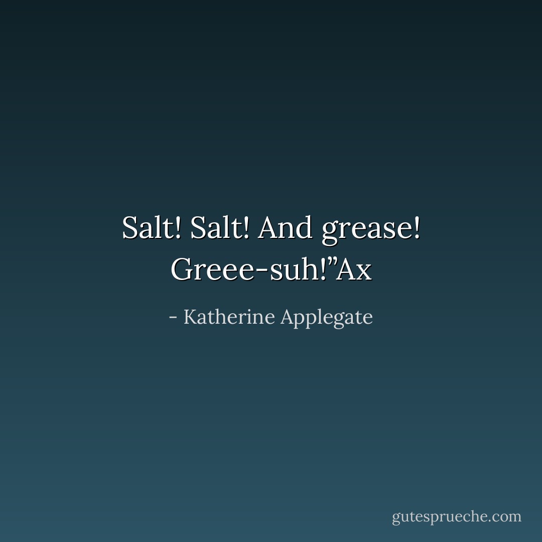 Salt! Salt! And grease! Greee-suh!”Ax - Katherine Applegate