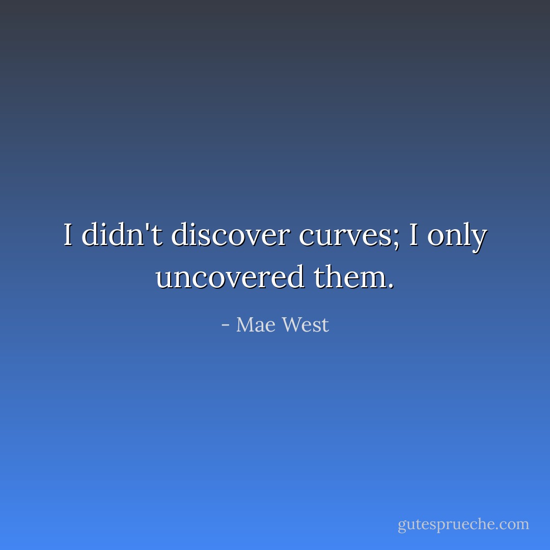I didn't discover curves; I only uncovered them. - Mae West