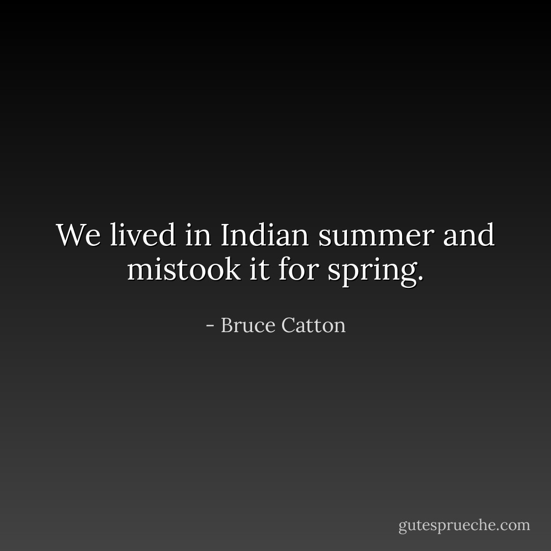 We lived in Indian summer and mistook it for spring. - Bruce Catton