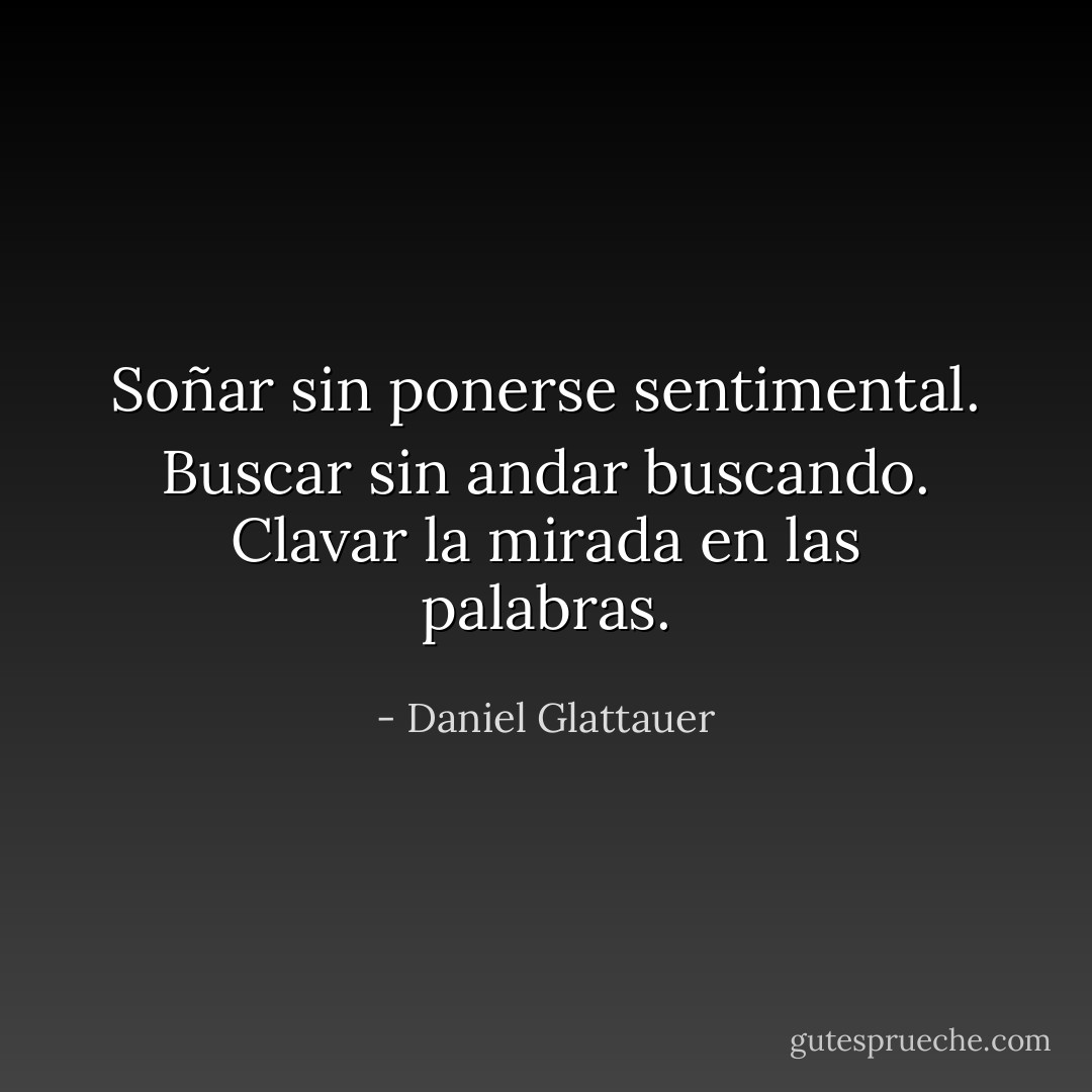 Soñar sin ponerse sentimental. Buscar sin andar buscando. Clavar la mirada en las palabras. - Daniel Glattauer