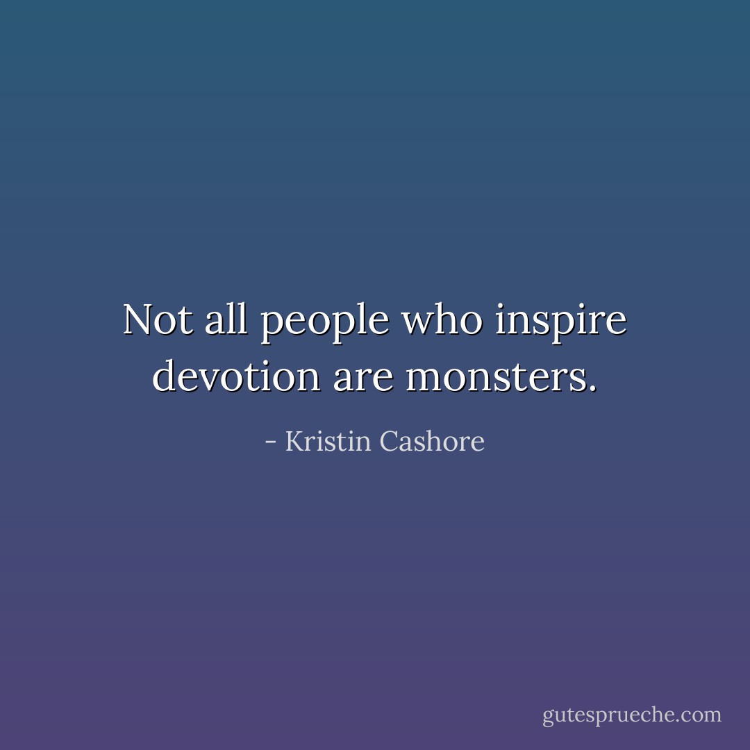 Not all people who inspire devotion are monsters. - Kristin Cashore