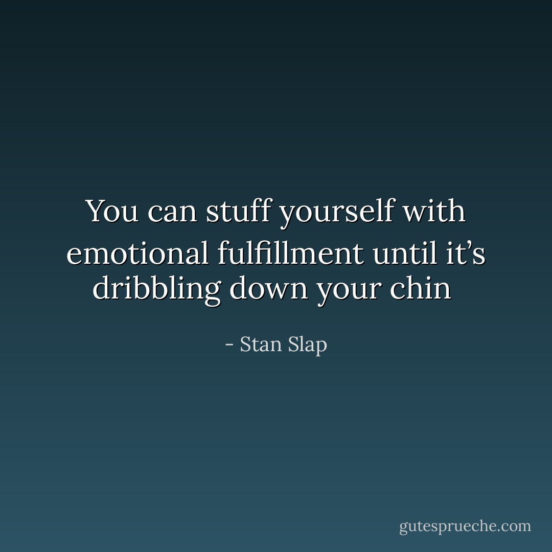 You can stuff yourself with emotional fulfillment until it’s dribbling down your chin  - Stan Slap