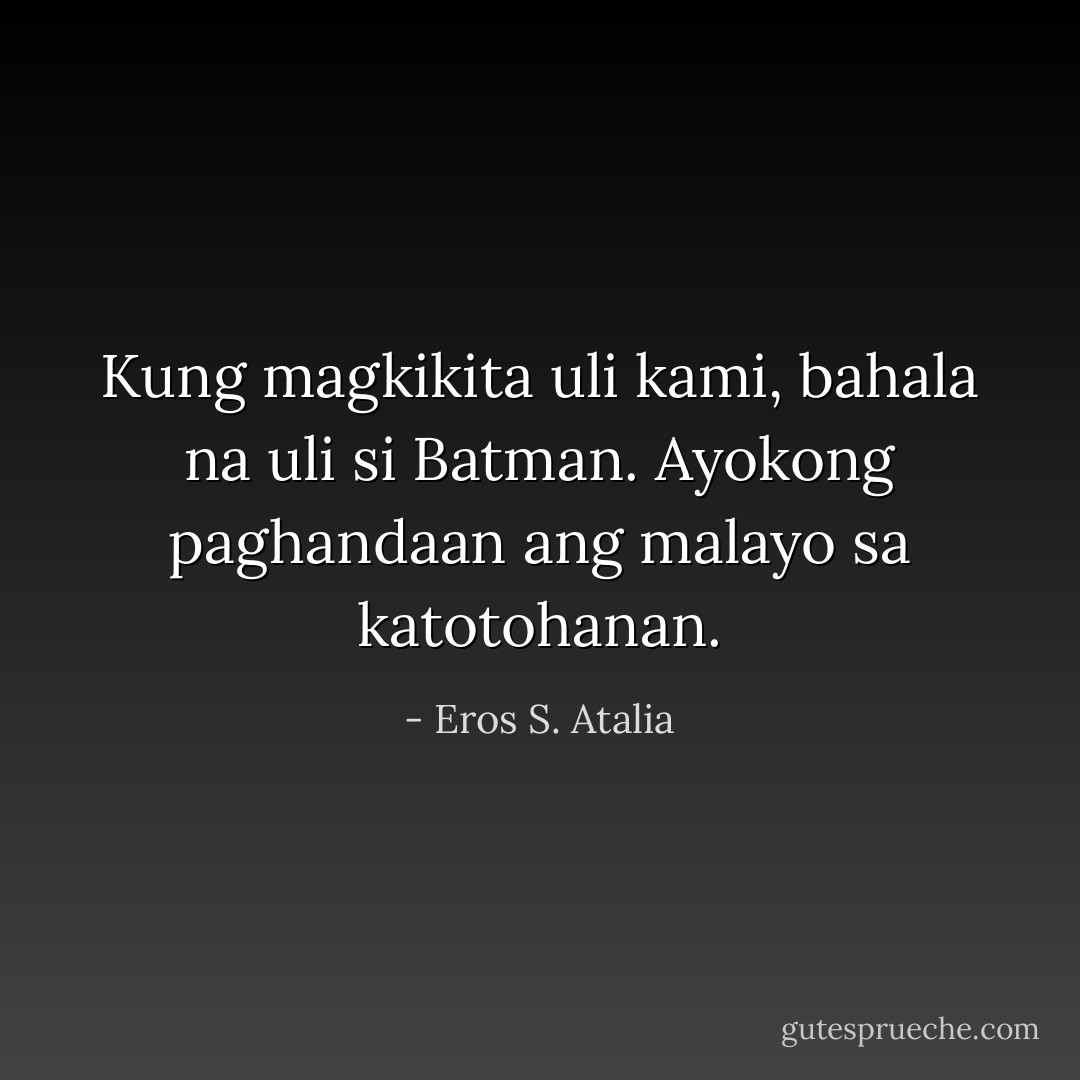 Kung magkikita uli kami, bahala na uli si Batman. Ayokong paghandaan ang malayo sa katotohanan. - Eros S. Atalia