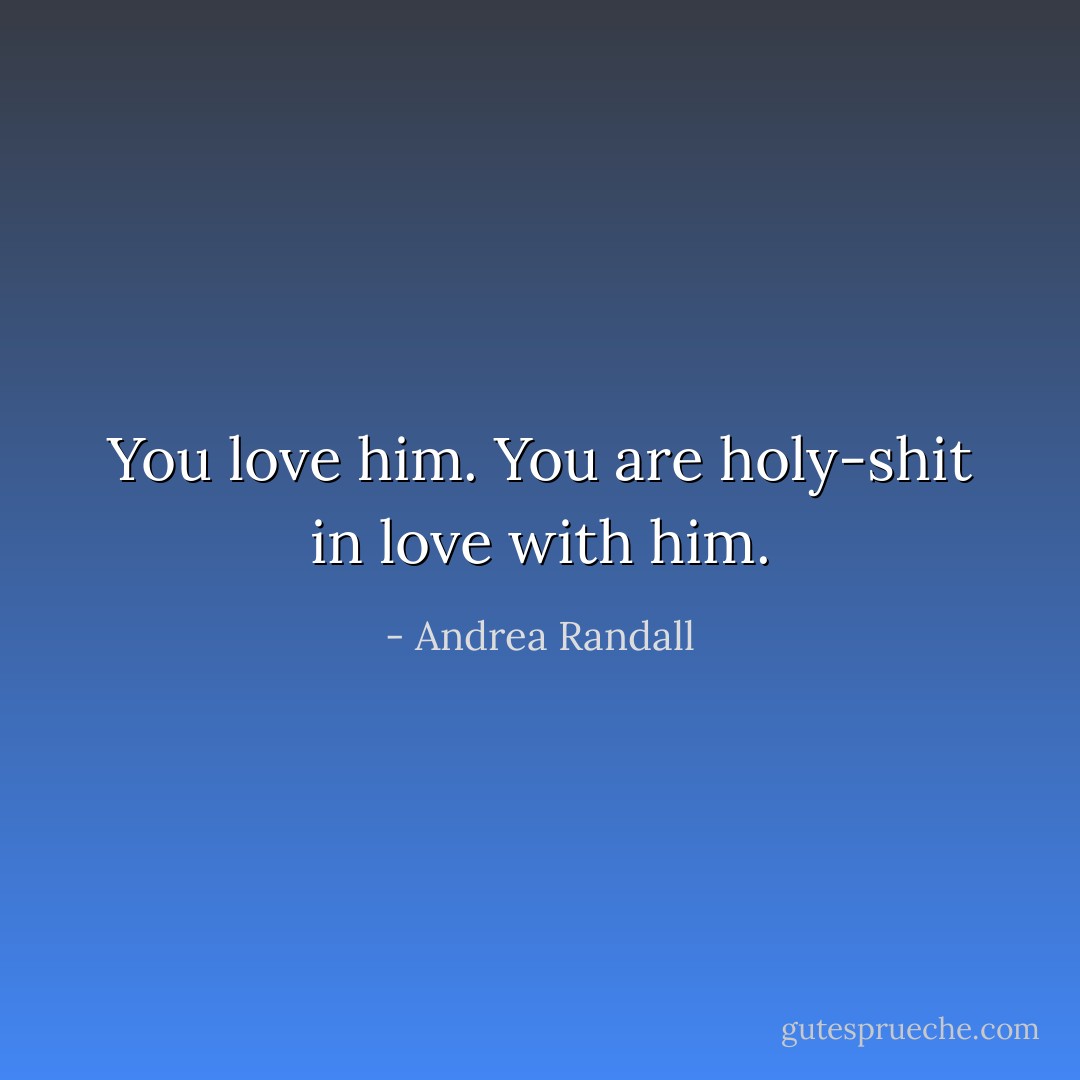 You love him. You are holy-shit in love with him. - Andrea Randall