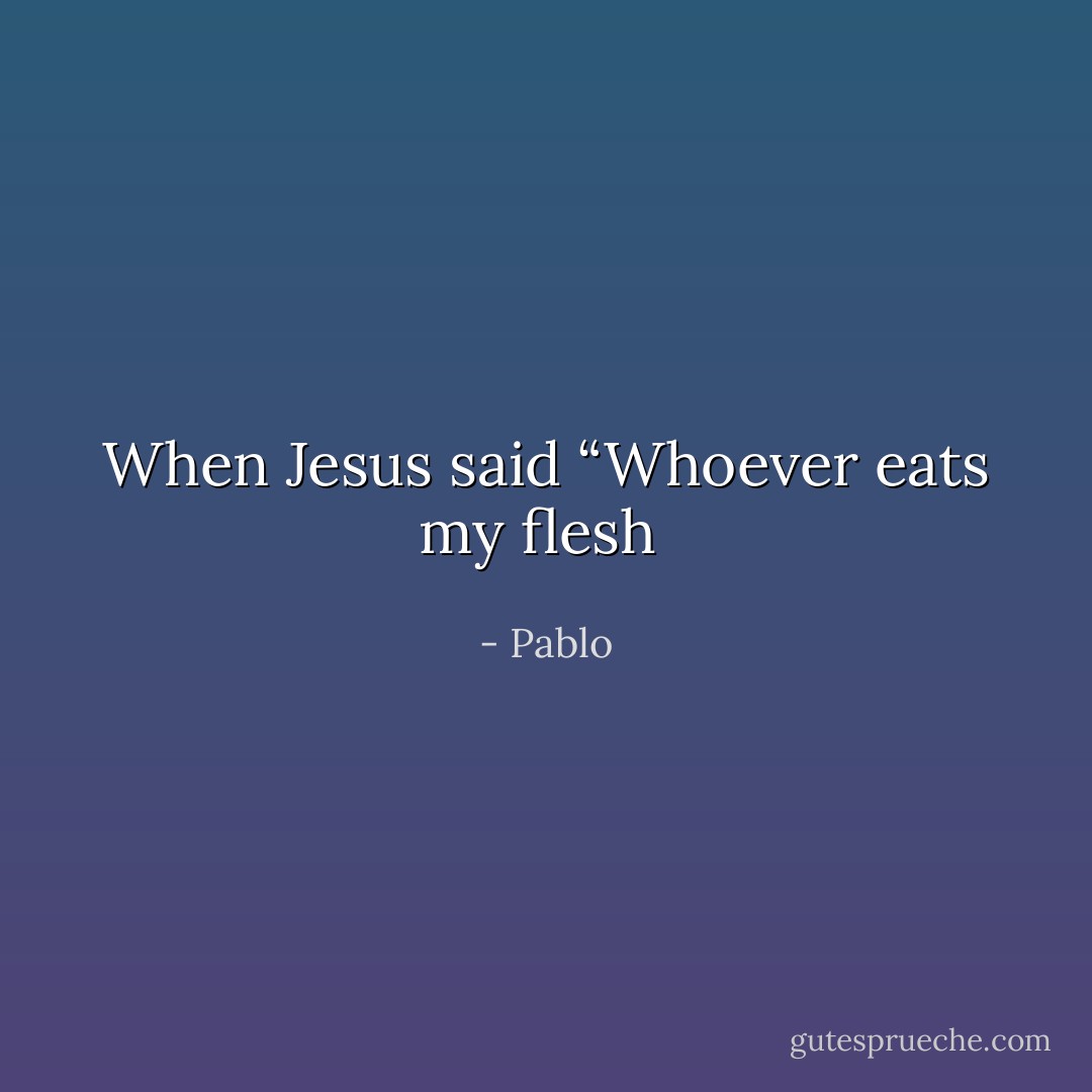 When Jesus said “Whoever eats my flesh  - Pablo