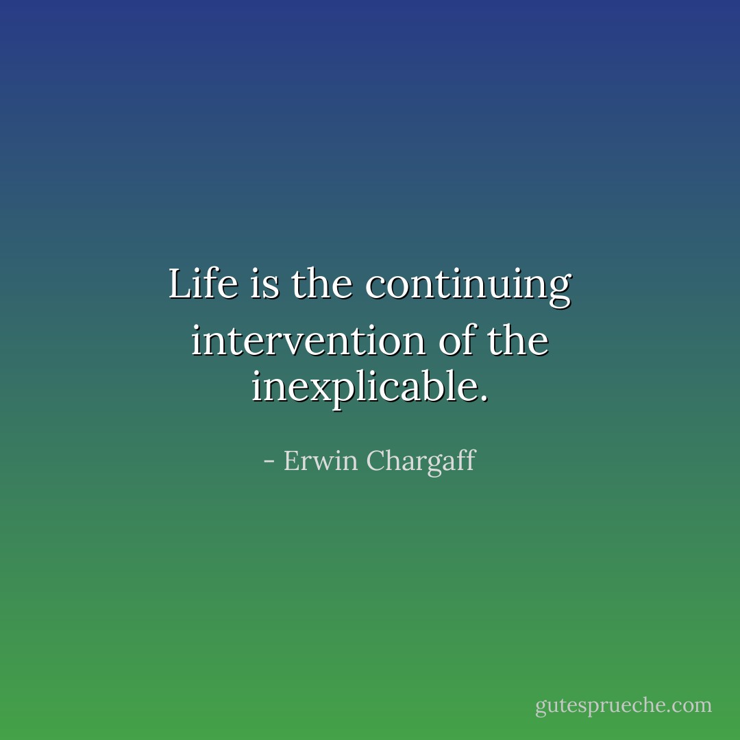 Life is the continuing intervention of the inexplicable. - Erwin Chargaff