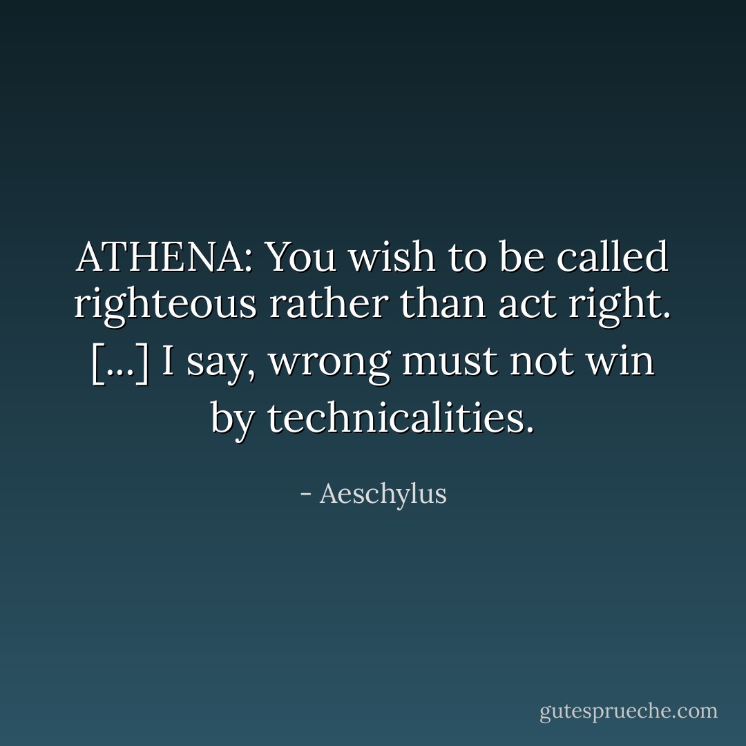 ATHENA: You wish to be called righteous rather than act right. [...] I say, wrong must not win by technicalities. - Aeschylus