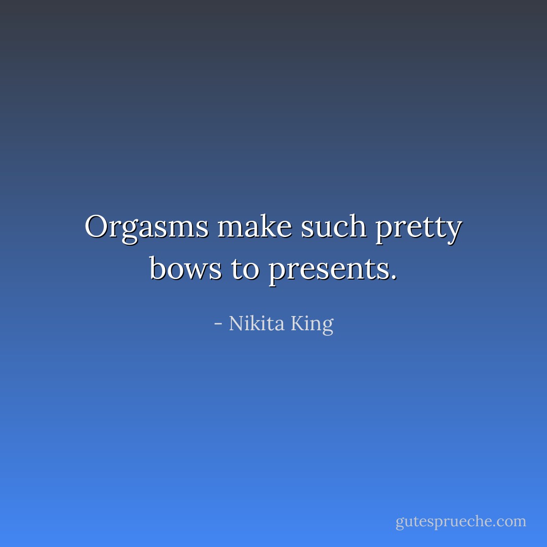 Orgasms make such pretty bows to presents. - Nikita King