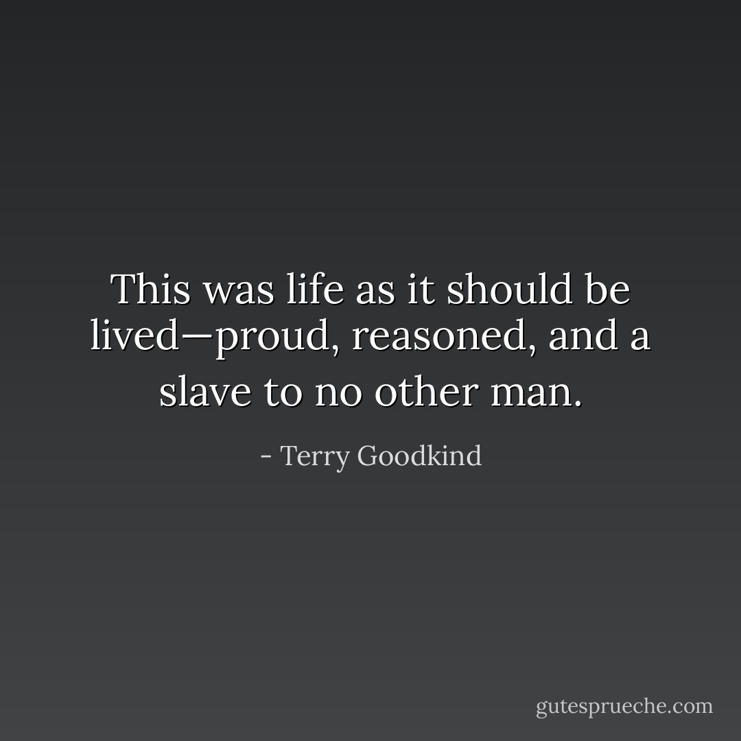 This was life as it should be lived—proud, reasoned, and a slave to no other man. - Terry Goodkind