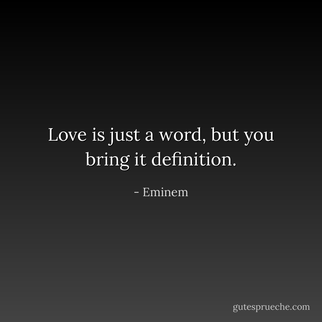Love is just a word, but you bring it definition. - Eminem